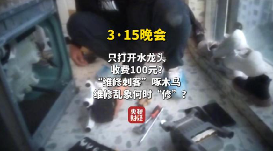 視頻|央視315曝光維修刺客啄木鳥：家庭維修只開個(gè)水龍頭收費(fèi)100元 平臺投訴量超過6000條